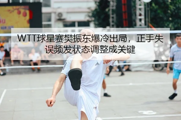 WTT球星赛樊振东爆冷出局，正手失误频发状态调整成关键