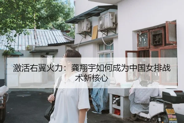 激活右翼火力：龚翔宇如何成为中国女排战术新核心
