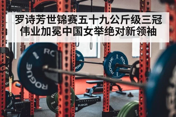 罗诗芳世锦赛五十九公斤级三冠伟业加冕中国女举绝对新领袖